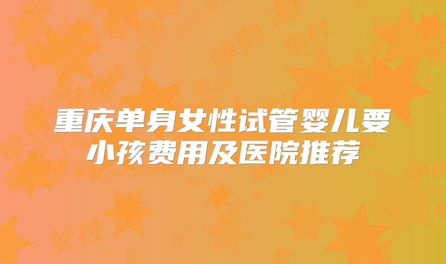 重庆单身女性试管婴儿要小孩费用及医院推荐