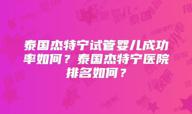 泰国杰特宁试管婴儿成功率如何？泰国杰特宁医院排名如何？