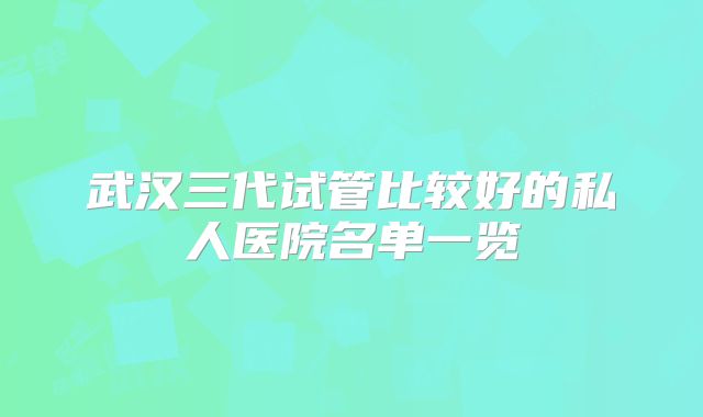 武汉三代试管比较好的私人医院名单一览