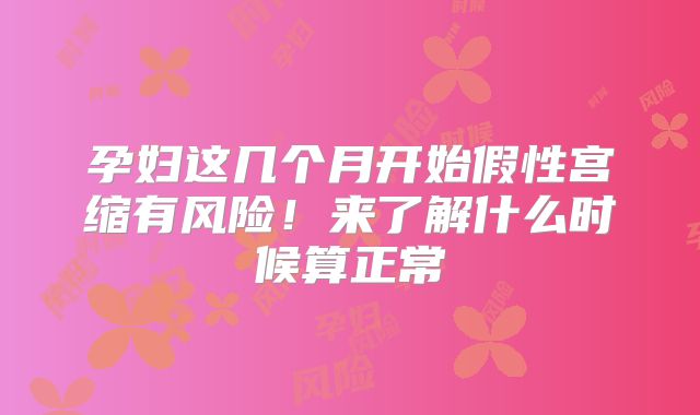 孕妇这几个月开始假性宫缩有风险!来了解什么时候算正常