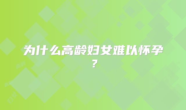 为什么高龄妇女难以怀孕？