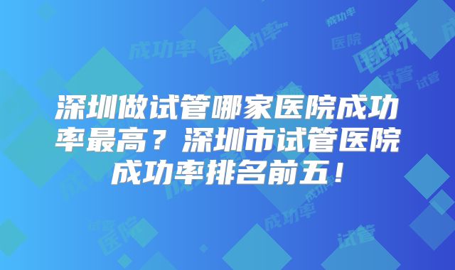 深圳做试管哪家医院成功率最高?深圳市试管医院成功率排名前五!