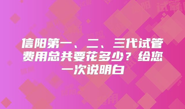 信阳第一、二、三代试管费用总共要花多少?给您一次说明白