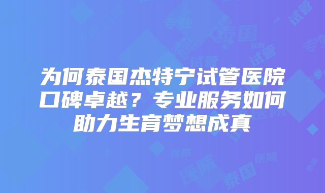 为何泰国杰特宁试管医院口碑卓越？专业服务如何助力生育梦想成真