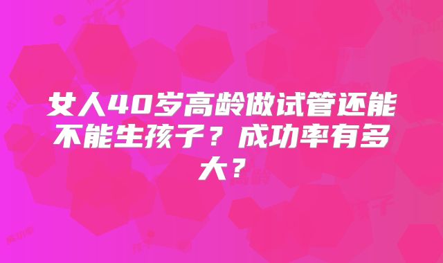 女人40岁高龄做试管还能不能生孩子？成功率有多大？