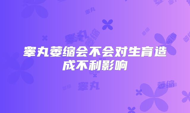 睾丸萎缩会不会对生育造成不利影响