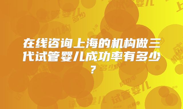 在线咨询上海的机构做三代试管婴儿成功率有多少？