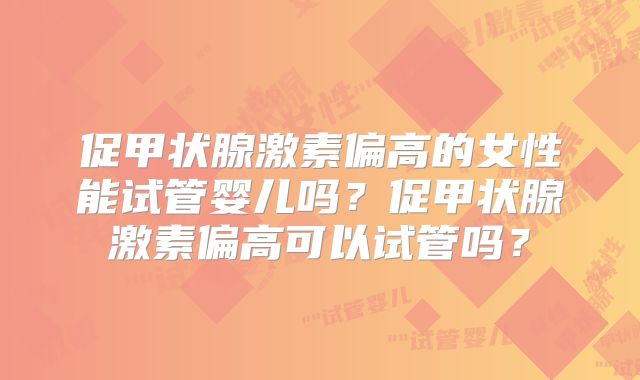 促甲状腺激素偏高的女性能试管婴儿吗？促甲状腺激素偏高可以试管吗？