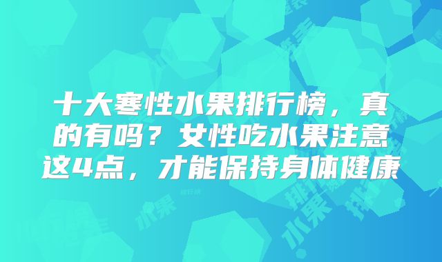 十大寒性水果排行榜，真的有吗？女性吃水果注意这4点，才能保持身体健康