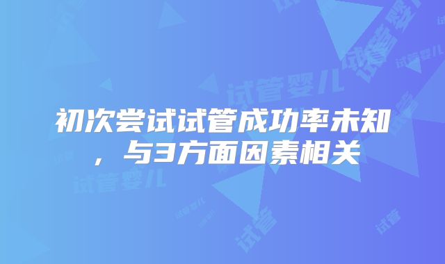 初次尝试试管成功率未知，与3方面因素相关