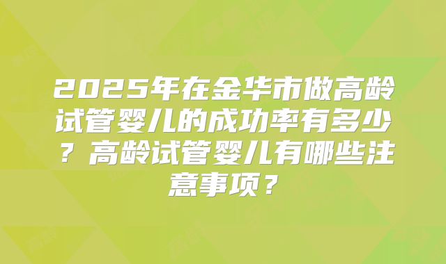 2025年在金华市做高龄试管婴儿的成功率有多少？高龄试管婴儿有哪些注意事项？