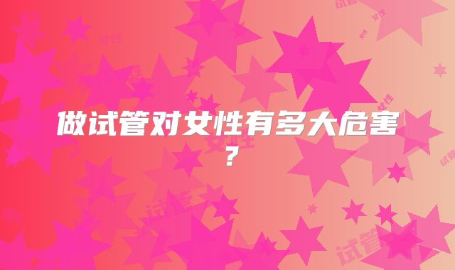 做试管对女性有多大危害？