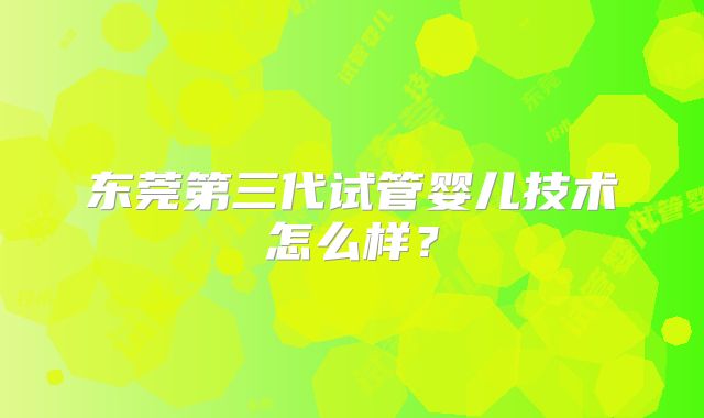 东莞第三代试管婴儿技术怎么样？