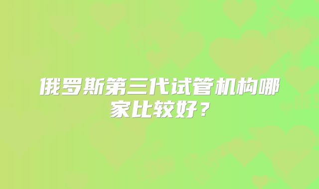 俄罗斯第三代试管机构哪家比较好?
