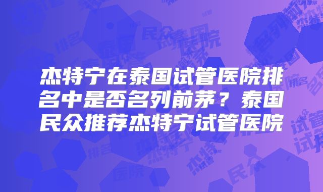 杰特宁在泰国试管医院排名中是否名列前茅？泰国民众推荐杰特宁试管医院