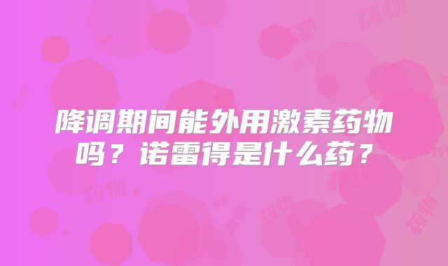 降调期间能外用激素药物吗？诺雷得是什么药？