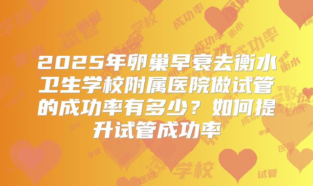 2025年卵巢早衰去衡水卫生学校附属医院做试管的成功率有多少?如何提升试管成功率
