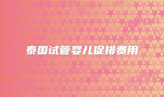 泰国试管婴儿促排费用