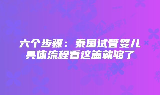 六个步骤:泰国试管婴儿具体流程看这篇就够了