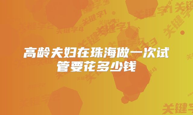 高龄夫妇在珠海做一次试管要花多少钱