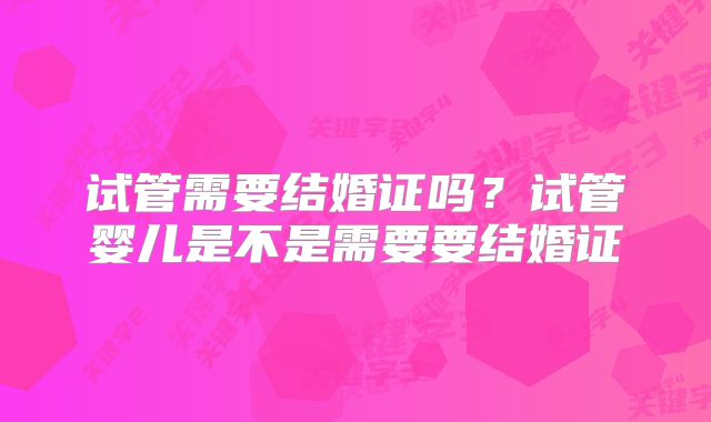 试管需要结婚证吗?试管婴儿是不是需要要结婚证