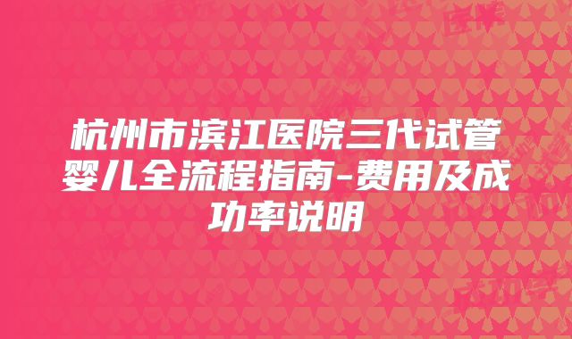 杭州市滨江医院三代试管婴儿全流程指南-费用及成功率说明