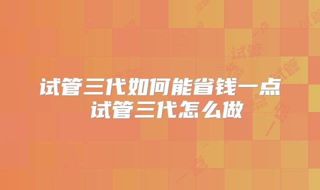 试管三代如何能省钱一点 试管三代怎么做