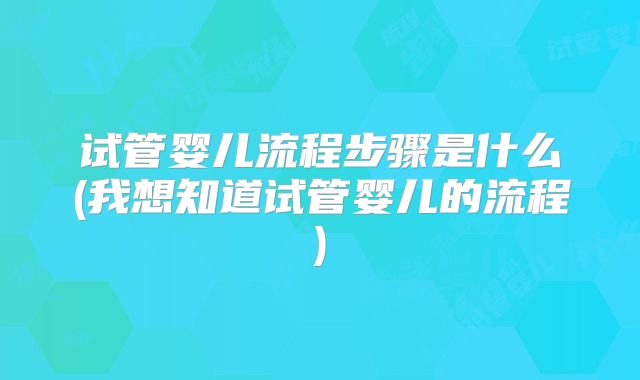 试管婴儿流程步骤是什么(我想知道试管婴儿的流程)