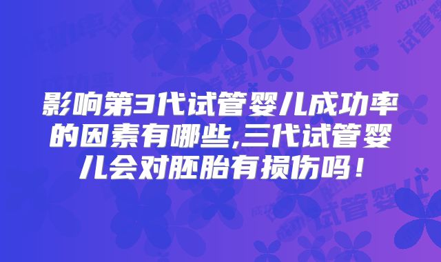 影响第3代试管婴儿成功率的因素有哪些,三代试管婴儿会对胚胎有损伤吗！