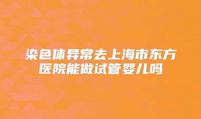 染色体异常去上海市东方医院能做试管婴儿吗
