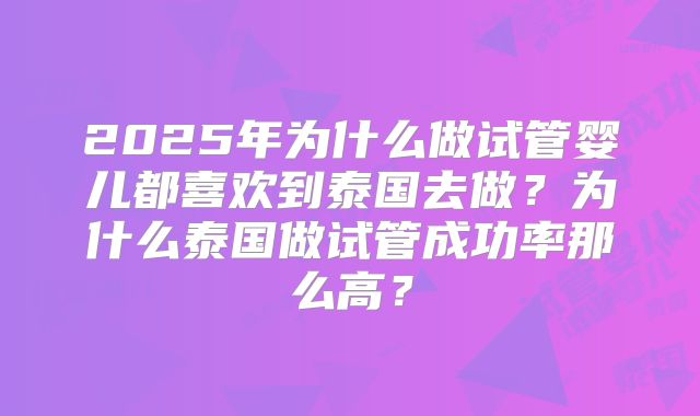 2025年为什么做试管婴儿都喜欢到泰国去做?为什么泰国做试管成功率那么高?