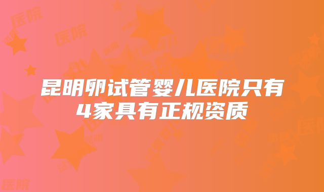 昆明卵试管婴儿医院只有4家具有正规资质