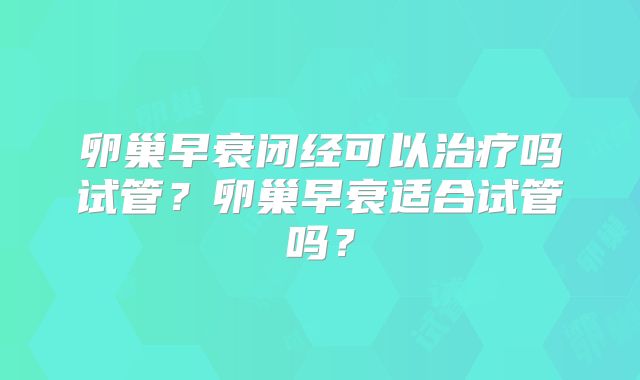 卵巢早衰闭经可以治疗吗试管?卵巢早衰适合试管吗?