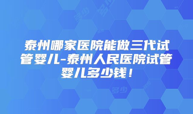 泰州哪家医院能做三代试管婴儿-泰州人民医院试管婴儿多少钱!
