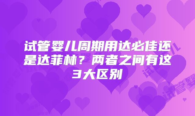 试管婴儿周期用达必佳还是达菲林？两者之间有这3大区别
