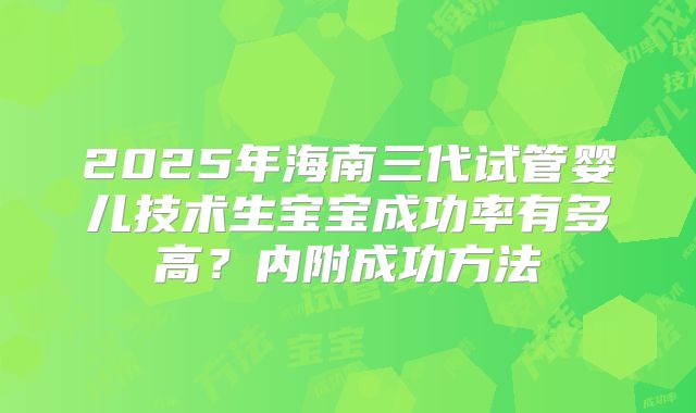 2025年海南三代试管婴儿技术生宝宝成功率有多高?内附成功方法