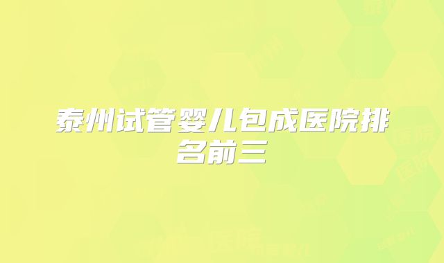泰州试管婴儿包成医院排名前三