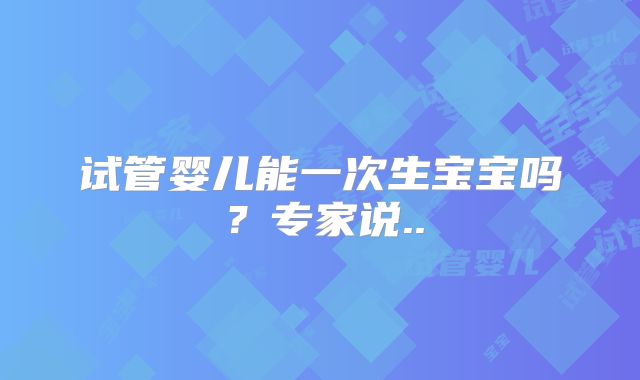 试管婴儿能一次生宝宝吗？专家说..