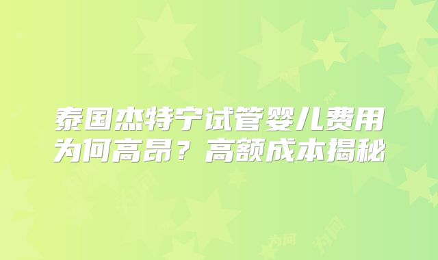 泰国杰特宁试管婴儿费用为何高昂？高额成本揭秘