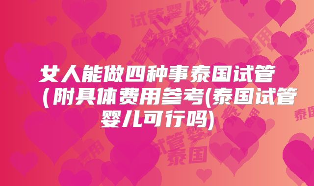 女人能做四种事泰国试管（附具体费用参考(泰国试管婴儿可行吗)
