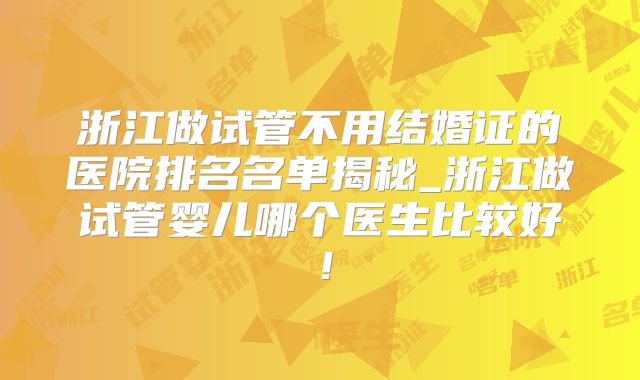 浙江做试管不用结婚证的医院排名名单揭秘_浙江做试管婴儿哪个医生比较好!