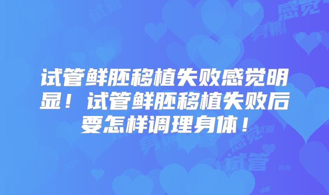 试管鲜胚移植失败感觉明显！试管鲜胚移植失败后要怎样调理身体！