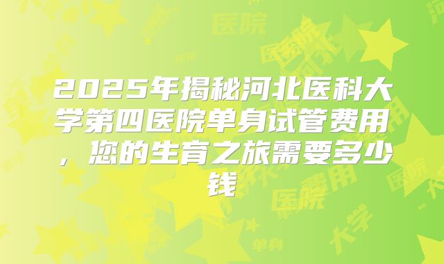 2025年揭秘河北医科大学第四医院单身试管费用，您的生育之旅需要多少钱
