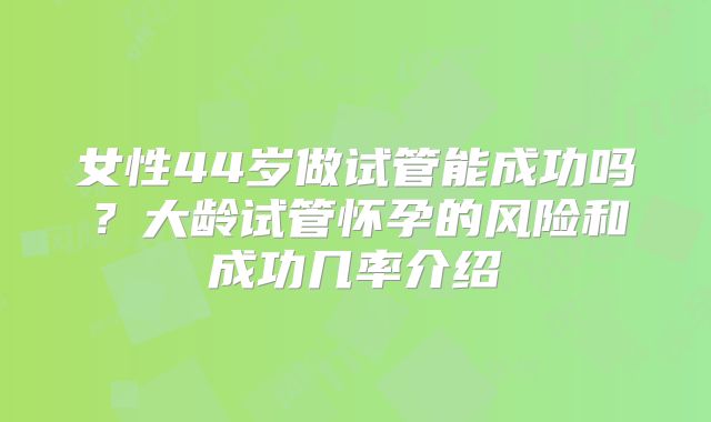 女性44岁做试管能成功吗？大龄试管怀孕的风险和成功几率介绍