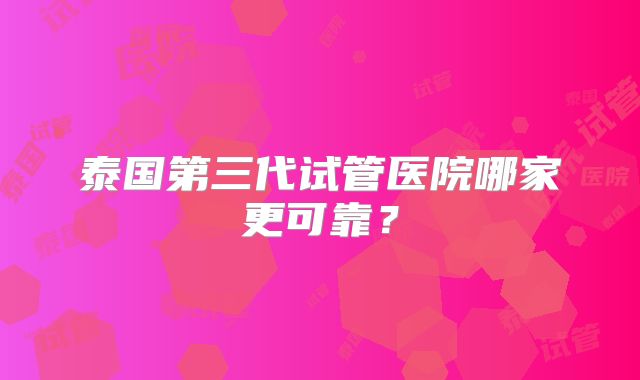 泰国第三代试管医院哪家更可靠？