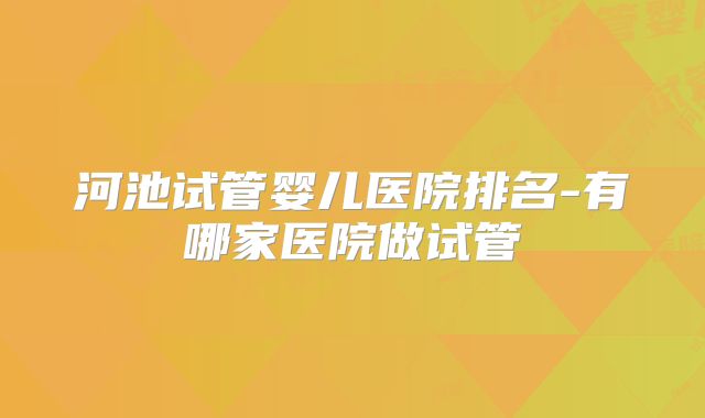 河池试管婴儿医院排名-有哪家医院做试管