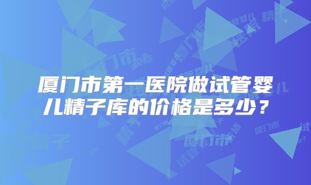 厦门市第一医院做试管婴儿精子库的价格是多少？