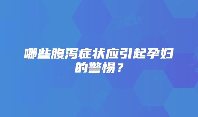 哪些腹泻症状应引起孕妇的警惕?