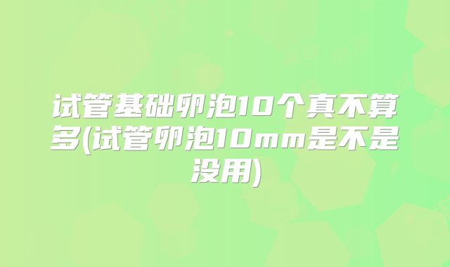 试管基础卵泡10个真不算多(试管卵泡10mm是不是没用)