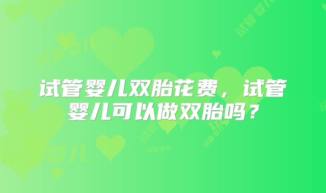 试管婴儿双胎花费，试管婴儿可以做双胎吗？